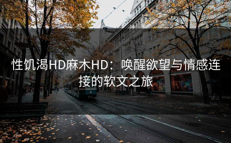 性饥渴HD麻木HD：唤醒欲望与情感连接的软文之旅