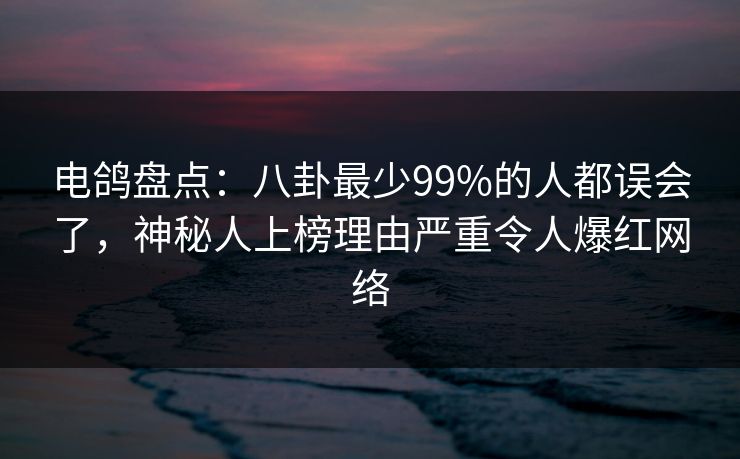 电鸽盘点：八卦最少99%的人都误会了，神秘人上榜理由严重令人爆红网络