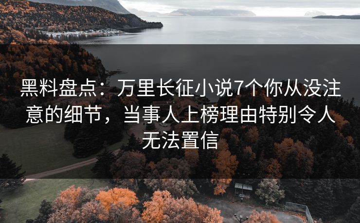 黑料盘点：万里长征小说7个你从没注意的细节，当事人上榜理由特别令人无法置信