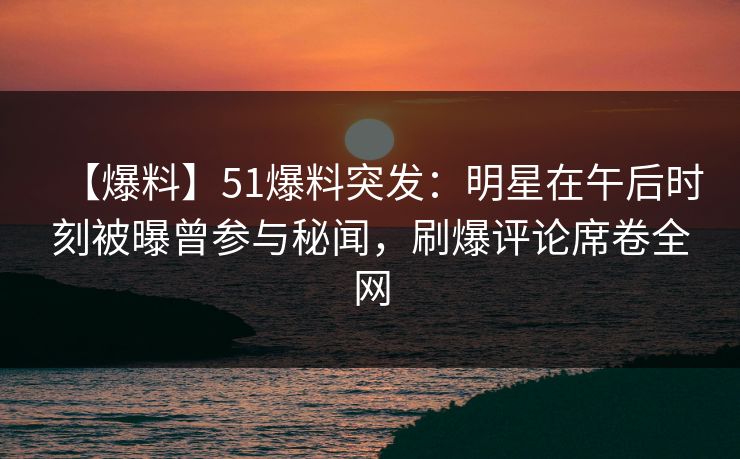 【爆料】51爆料突发:明星在午后时刻被曝曾参与秘闻,刷爆评论席卷全网 【爆料】51爆料突发:明星在午后时刻被曝曾参与秘闻,刷爆评论席卷全网
