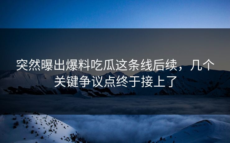 突然曝出爆料吃瓜这条线后续,几个关键争议点终于接上了 突然曝出爆料吃瓜这条线后续,几个关键争议点终于接上了