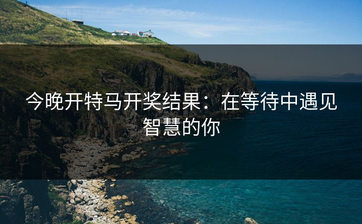 今晚开特马开奖结果：在等待中遇见智慧的你