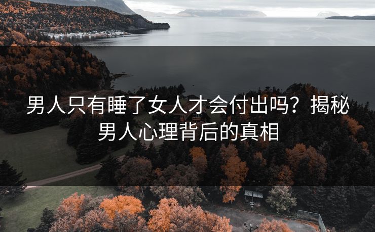 男人只有睡了女人才会付出吗？揭秘男人心理背后的真相