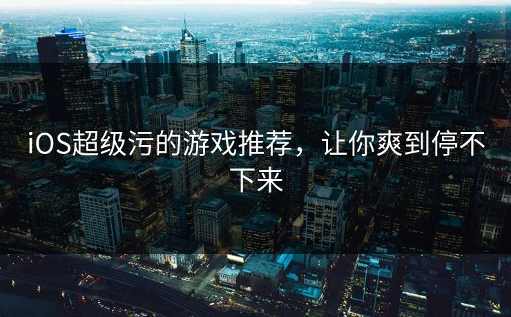 iOS超级污的游戏推荐，让你爽到停不下来