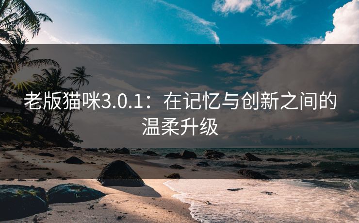 老版猫咪3.0.1：在记忆与创新之间的温柔升级