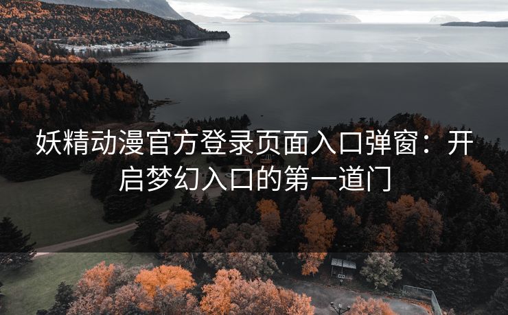 妖精动漫官方登录页面入口弹窗：开启梦幻入口的第一道门