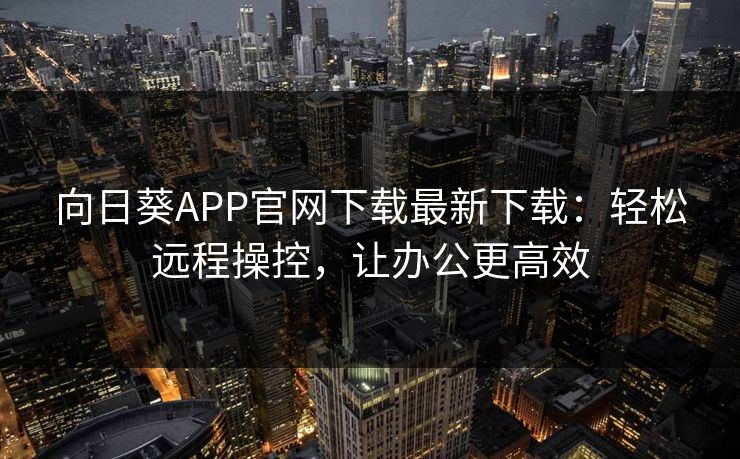 向日葵APP官网下载最新下载：轻松远程操控，让办公更高效