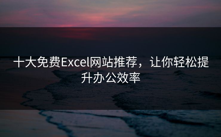 十大免费Excel网站推荐，让你轻松提升办公效率