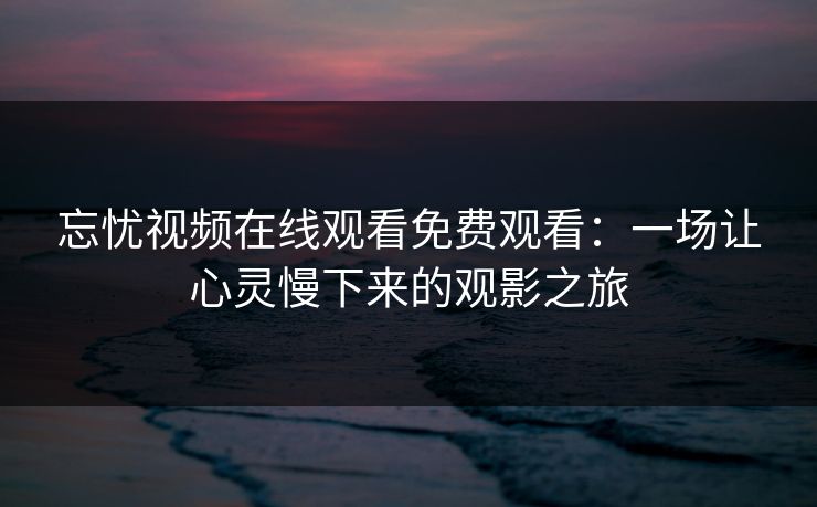 忘忧视频在线观看免费观看:一场让心灵慢下来的观影之旅 忘忧视频在线观看免费观看:一场让心灵慢下来的观影之旅