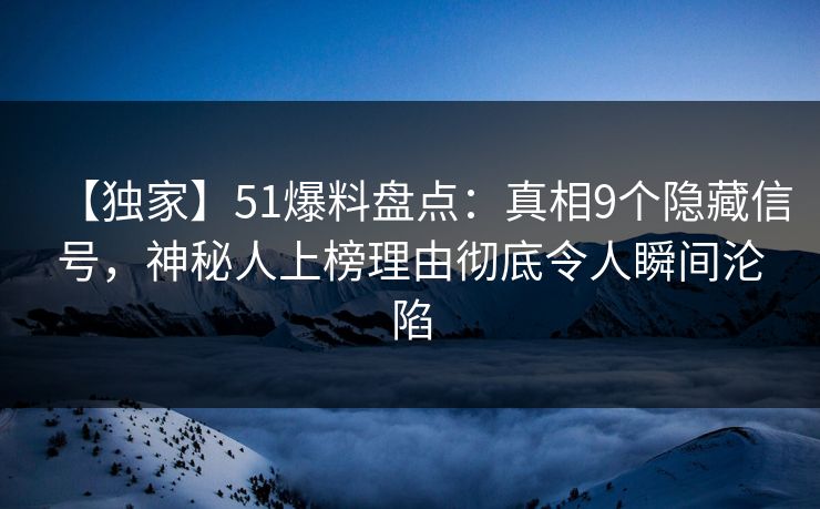 【独家】51爆料盘点：真相9个隐藏信号，神秘人上榜理由彻底令人瞬间沦陷