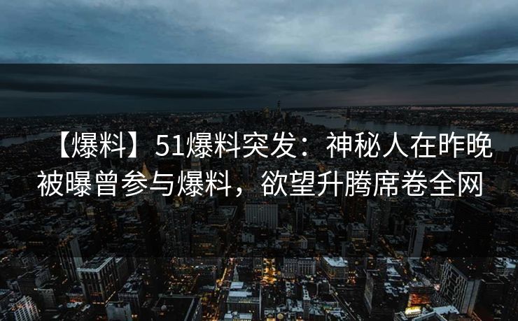 【爆料】51爆料突发：神秘人在昨晚被曝曾参与爆料，欲望升腾席卷全网