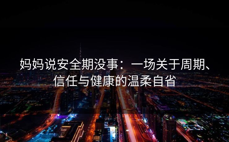 妈妈说安全期没事：一场关于周期、信任与健康的温柔自省