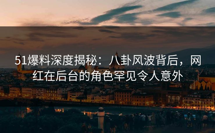 51爆料深度揭秘:八卦风波背后,网红在后台的角色罕见令人意外 51爆料深度揭秘:八卦风波背后,网红在后台的角色罕见令人意外