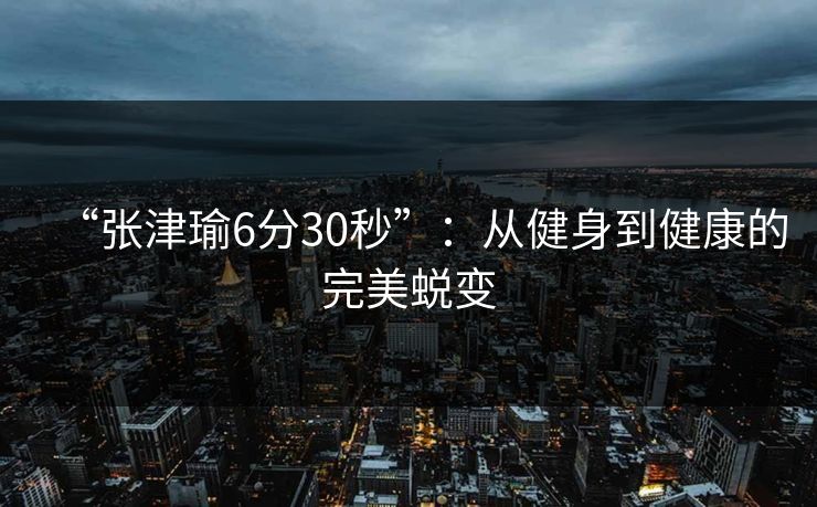 “张津瑜6分30秒”：从健身到健康的完美蜕变