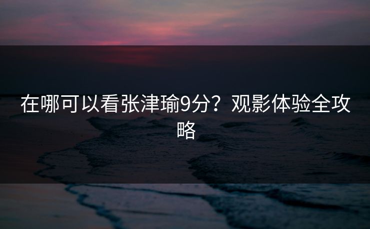 在哪可以看张津瑜9分？观影体验全攻略