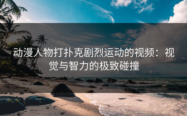 动漫人物打扑克剧烈运动的视频：视觉与智力的极致碰撞