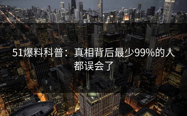 51爆料科普:真相背后最少99%的人都误会了 51爆料科普:真相背后最少99%的人都误会了