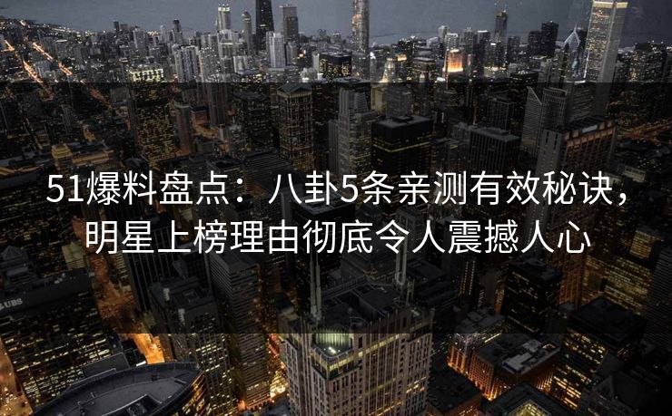 51爆料盘点:八卦5条亲测有效秘诀,明星上榜理由彻底令人震撼人心 51爆料盘点:八卦5条亲测有效秘诀,明星上榜理由彻底令人震撼人心