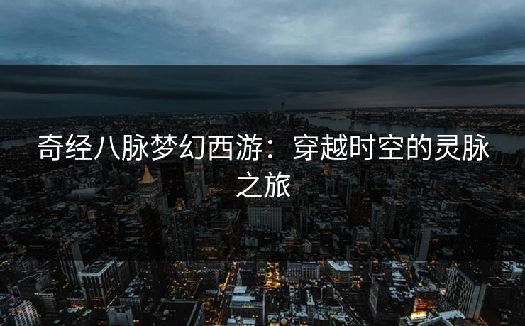 奇经八脉梦幻西游:穿越时空的灵脉之旅 奇经八脉梦幻西游:穿越时空的灵脉之旅