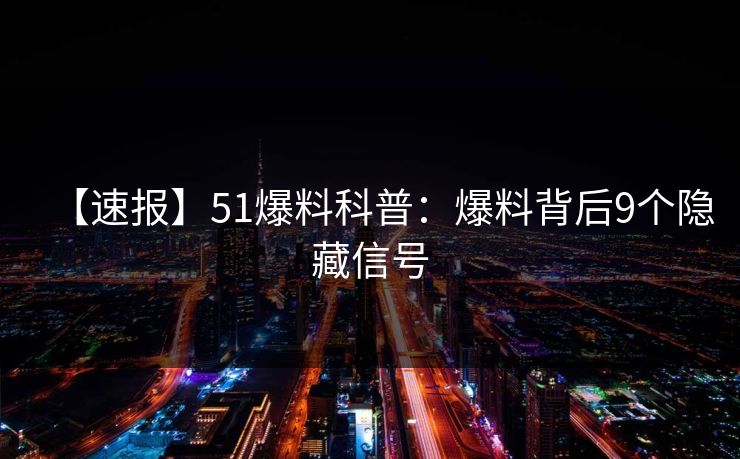 【速报】51爆料科普:爆料背后9个隐藏信号 【速报】51爆料科普:爆料背后9个隐藏信号
