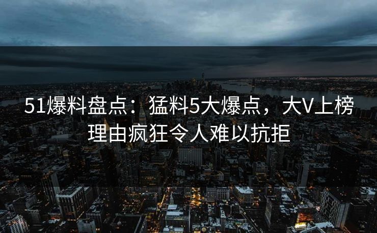 51爆料盘点:猛料5大爆点,大V上榜理由疯狂令人难以抗拒 51爆料盘点:猛料5大爆点,大V上榜理由疯狂令人难以抗拒