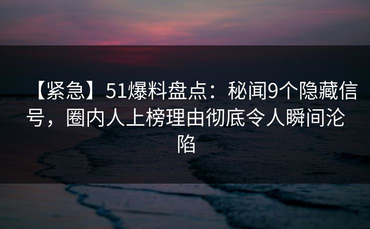 【紧急】51爆料盘点:秘闻9个隐藏信号,圈内人上榜理由彻底令人瞬间沦陷 【紧急】51爆料盘点:秘闻9个隐藏信号,圈内人上榜理由彻底令人瞬间沦陷