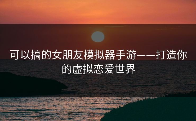 可以搞的女朋友模拟器手游——打造你的虚拟恋爱世界