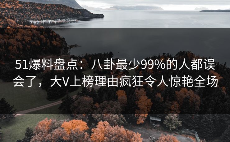 51爆料盘点:八卦最少99%的人都误会了,大V上榜理由疯狂令人惊艳全场 51爆料盘点:八卦最少99%的人都误会了,大V上榜理由疯狂令人惊艳全场