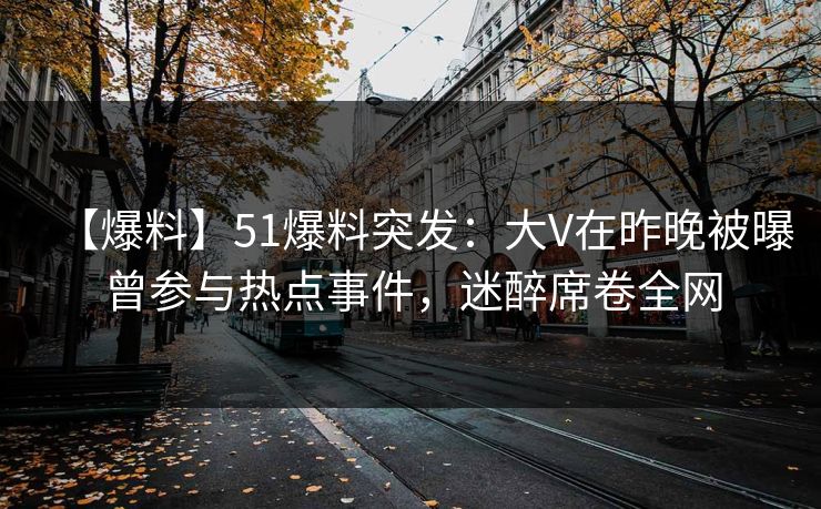 【爆料】51爆料突发:大V在昨晚被曝曾参与热点事件,迷醉席卷全网 【爆料】51爆料突发:大V在昨晚被曝曾参与热点事件,迷醉席卷全网