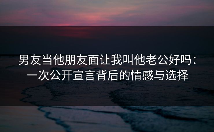 男友当他朋友面让我叫他老公好吗：一次公开宣言背后的情感与选择