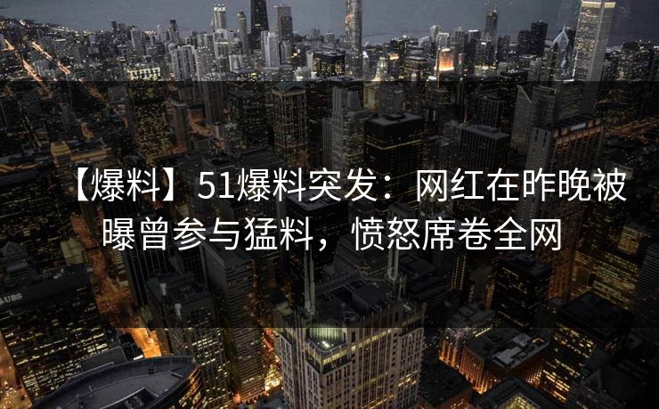 【爆料】51爆料突发:网红在昨晚被曝曾参与猛料,愤怒席卷全网 【爆料】51爆料突发:网红在昨晚被曝曾参与猛料,愤怒席卷全网