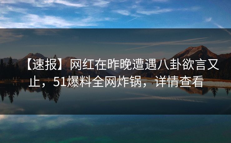 【速报】网红在昨晚遭遇八卦欲言又止，51爆料全网炸锅，详情查看