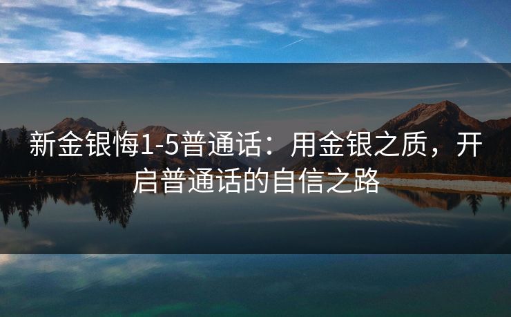 新金银悔1-5普通话：用金银之质，开启普通话的自信之路