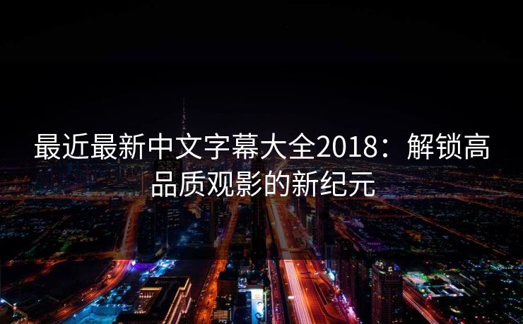 最近最新中文字幕大全2018：解锁高品质观影的新纪元