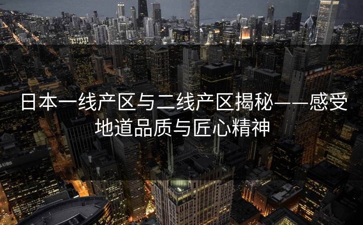 日本一线产区与二线产区揭秘——感受地道品质与匠心精神 日本一线产区与二线产区揭秘——感受地道品质与匠心精神
