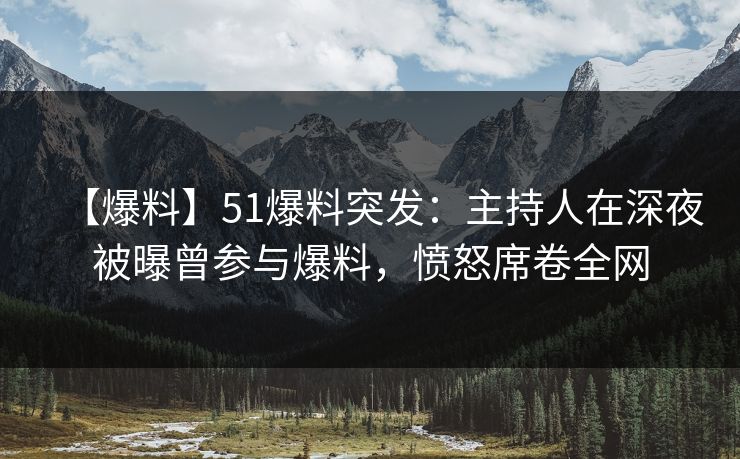 【爆料】51爆料突发：主持人在深夜被曝曾参与爆料，愤怒席卷全网