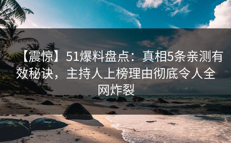 【震惊】51爆料盘点：真相5条亲测有效秘诀，主持人上榜理由彻底令人全网炸裂