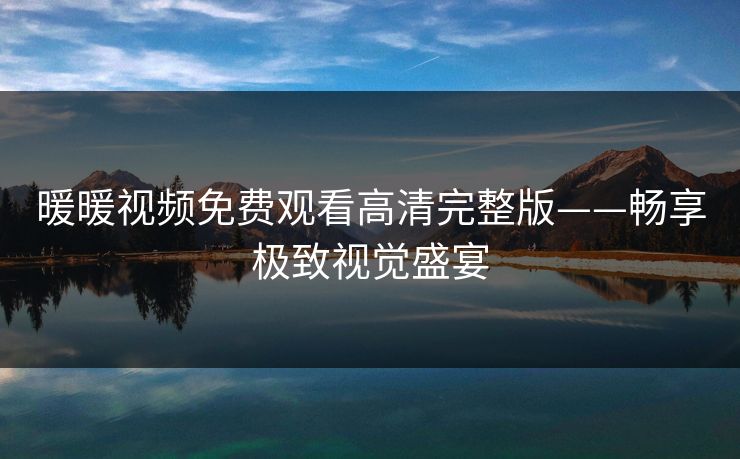 暖暖视频免费观看高清完整版——畅享极致视觉盛宴