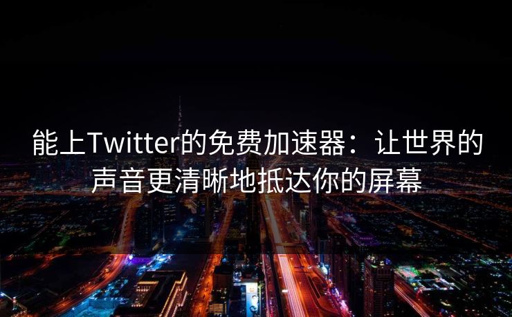 能上Twitter的免费加速器：让世界的声音更清晰地抵达你的屏幕