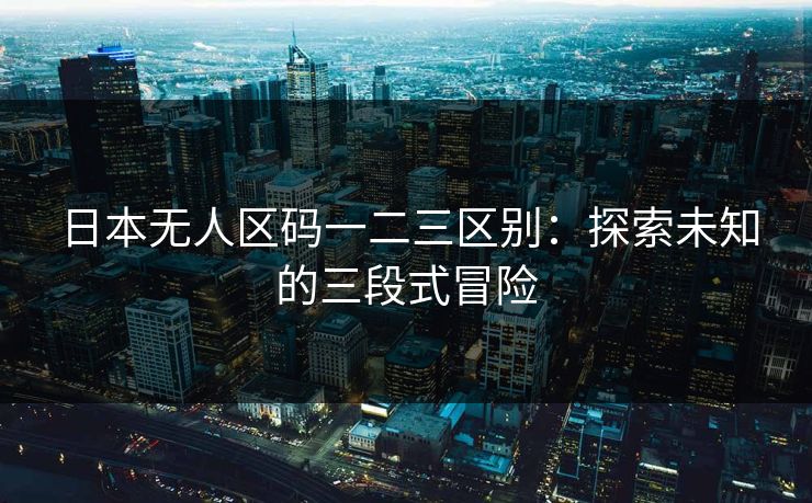 日本无人区码一二三区别：探索未知的三段式冒险