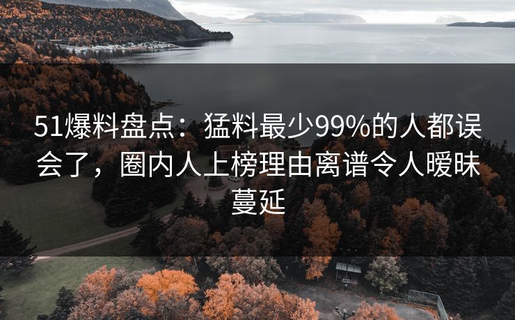 51爆料盘点：猛料最少99%的人都误会了，圈内人上榜理由离谱令人暧昧蔓延