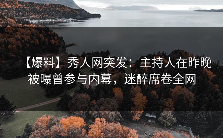 【爆料】秀人网突发：主持人在昨晚被曝曾参与内幕，迷醉席卷全网