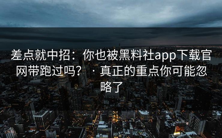 差点就中招:你也被黑料社app下载官网带跑过吗? · 真正的重点你可能忽略了 差点就中招:你也被黑料社app下载官网带跑过吗? · 真正的重点你可能忽略了