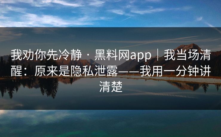 我劝你先冷静 · 黑料网app|我当场清醒:原来是隐私泄露——我用一分钟讲清楚 我劝你先冷静 · 黑料网app|我当场清醒:原来是隐私泄露——我用一分钟讲清楚