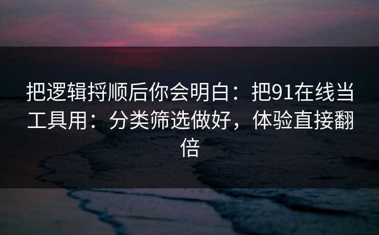 把逻辑捋顺后你会明白：把91在线当工具用：分类筛选做好，体验直接翻倍