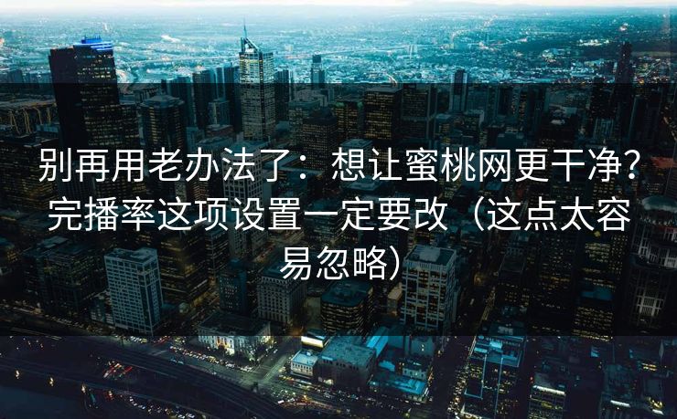 别再用老办法了：想让蜜桃网更干净？完播率这项设置一定要改（这点太容易忽略）