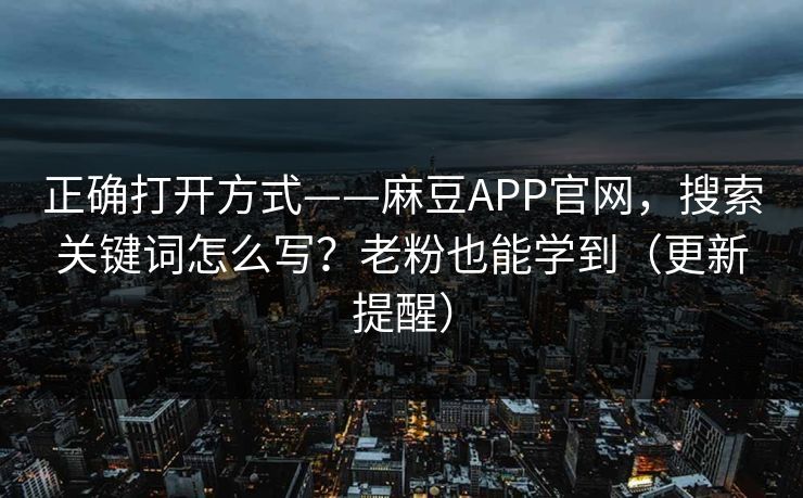 正确打开方式——麻豆APP官网,搜索关键词怎么写?老粉也能学到(更新提醒) 正确打开方式——麻豆APP官网,搜索关键词怎么写?老粉也能学到(更新提醒)