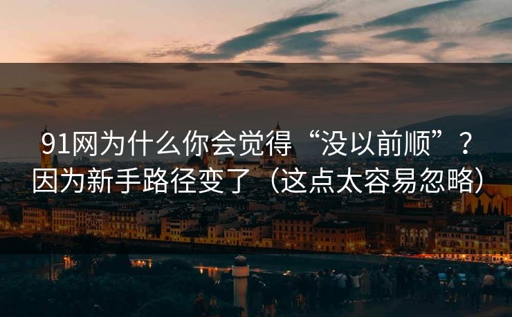 91网为什么你会觉得“没以前顺”？因为新手路径变了（这点太容易忽略）