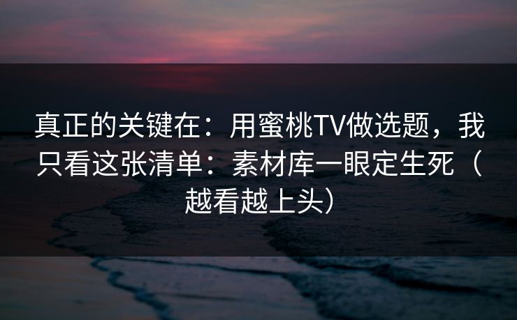 真正的关键在：用蜜桃TV做选题，我只看这张清单：素材库一眼定生死（越看越上头）