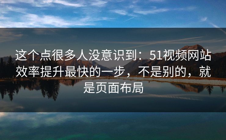 这个点很多人没意识到：51视频网站效率提升最快的一步，不是别的，就是页面布局